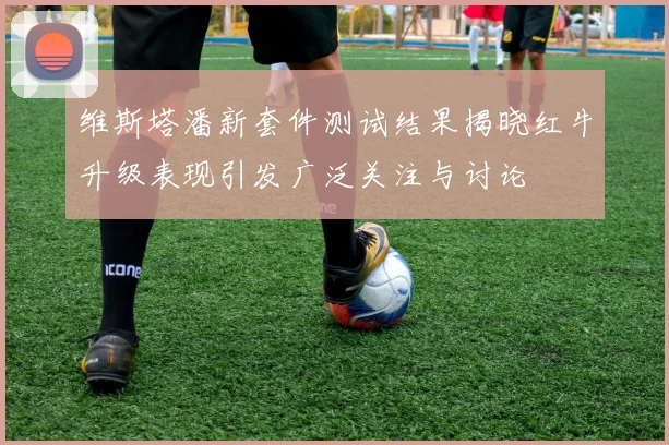 维斯塔潘新套件测试结果揭晓红牛升级表现引发广泛关注与讨论